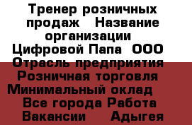 Тренер розничных продаж › Название организации ­ Цифровой Папа, ООО › Отрасль предприятия ­ Розничная торговля › Минимальный оклад ­ 1 - Все города Работа » Вакансии   . Адыгея респ.